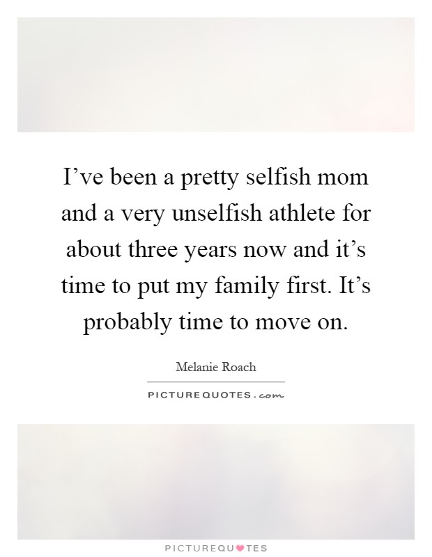 I've been a pretty selfish mom and a very unselfish athlete for about three years now and it's time to put my family first. It's probably time to move on Picture Quote #1