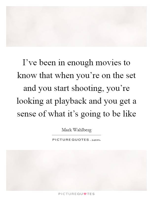 I've been in enough movies to know that when you're on the set and you start shooting, you're looking at playback and you get a sense of what it's going to be like Picture Quote #1