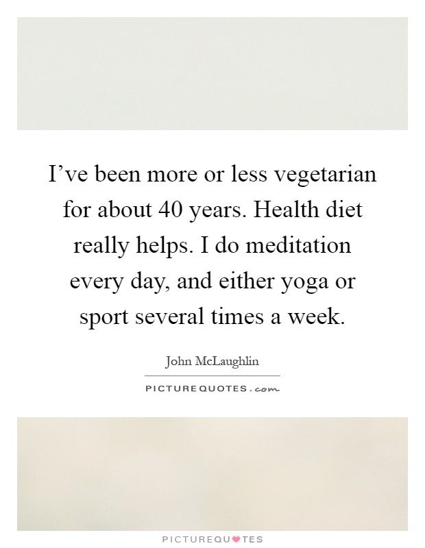 I've been more or less vegetarian for about 40 years. Health diet really helps. I do meditation every day, and either yoga or sport several times a week Picture Quote #1