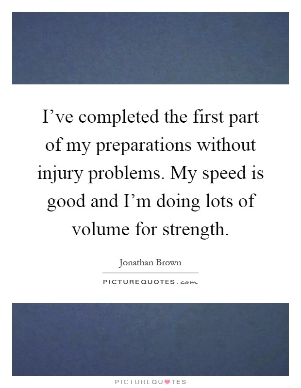 I've completed the first part of my preparations without injury problems. My speed is good and I'm doing lots of volume for strength Picture Quote #1