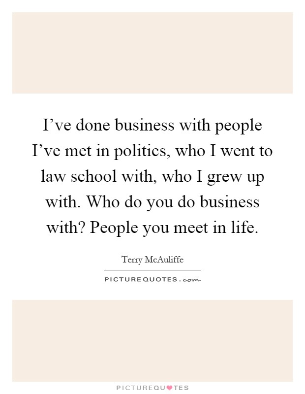I've done business with people I've met in politics, who I went to law school with, who I grew up with. Who do you do business with? People you meet in life Picture Quote #1