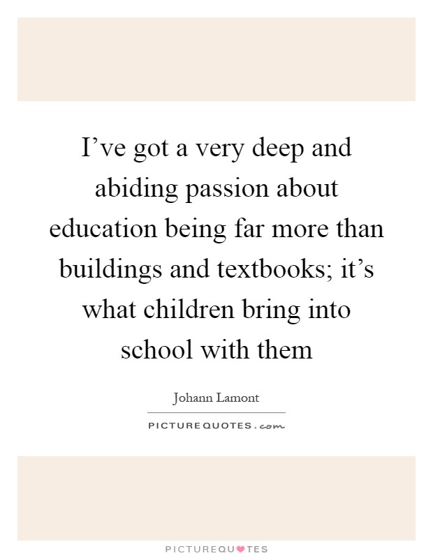 I've got a very deep and abiding passion about education being far more than buildings and textbooks; it's what children bring into school with them Picture Quote #1