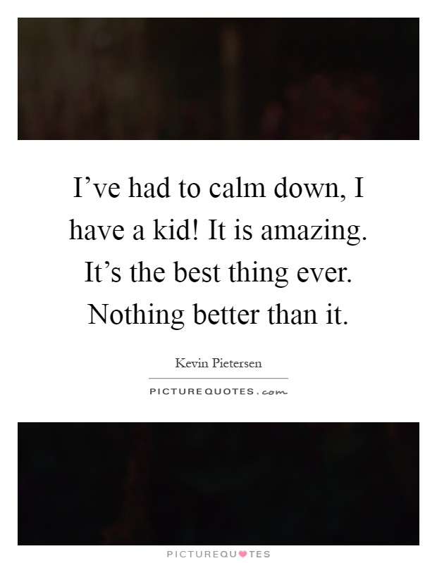 I've had to calm down, I have a kid! It is amazing. It's the best thing ever. Nothing better than it Picture Quote #1