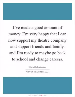 I’ve made a good amount of money. I’m very happy that I can now support my theatre company and support friends and family, and I’m ready to maybe go back to school and change careers Picture Quote #1