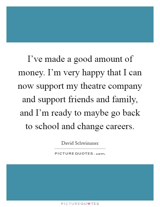 I've made a good amount of money. I'm very happy that I can now support my theatre company and support friends and family, and I'm ready to maybe go back to school and change careers Picture Quote #1
