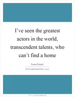I’ve seen the greatest actors in the world, transcendent talents, who can’t find a home Picture Quote #1