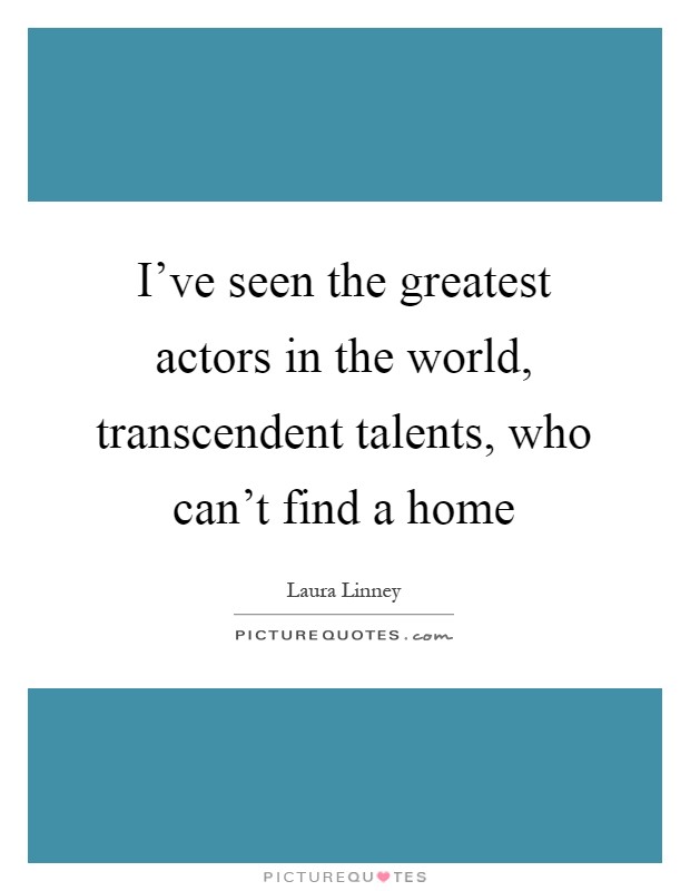 I've seen the greatest actors in the world, transcendent talents, who can't find a home Picture Quote #1