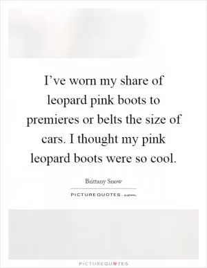 I’ve worn my share of leopard pink boots to premieres or belts the size of cars. I thought my pink leopard boots were so cool Picture Quote #1