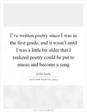 I’ve written poetry since I was in the first grade, and it wasn’t until I was a little bit older that I realized poetry could be put to music and become a song Picture Quote #1