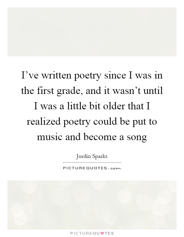 I've written poetry since I was in the first grade, and it wasn't until I was a little bit older that I realized poetry could be put to music and become a song Picture Quote #1