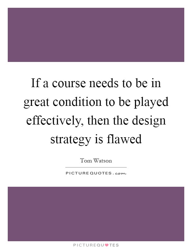 If a course needs to be in great condition to be played effectively, then the design strategy is flawed Picture Quote #1