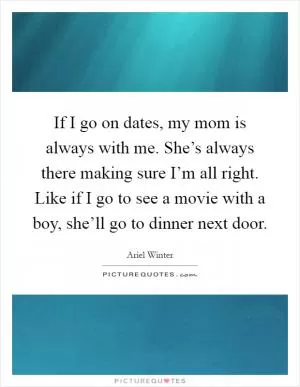 If I go on dates, my mom is always with me. She’s always there making sure I’m all right. Like if I go to see a movie with a boy, she’ll go to dinner next door Picture Quote #1
