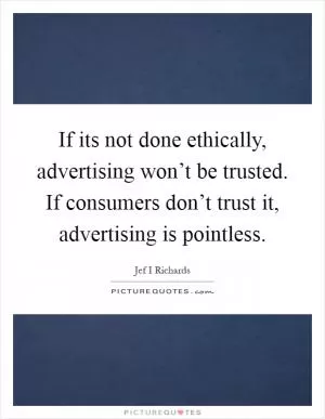 If its not done ethically, advertising won’t be trusted. If consumers don’t trust it, advertising is pointless Picture Quote #1