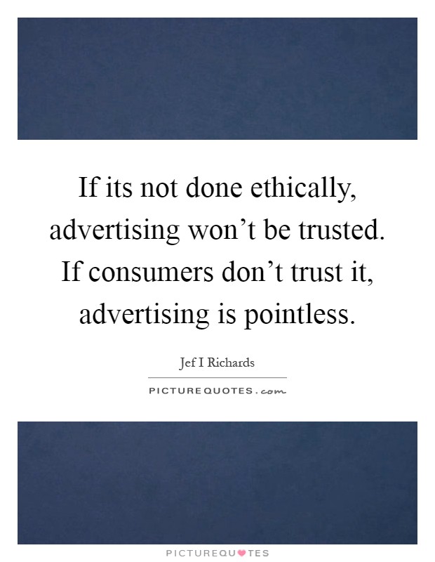 If its not done ethically, advertising won't be trusted. If consumers don't trust it, advertising is pointless Picture Quote #1