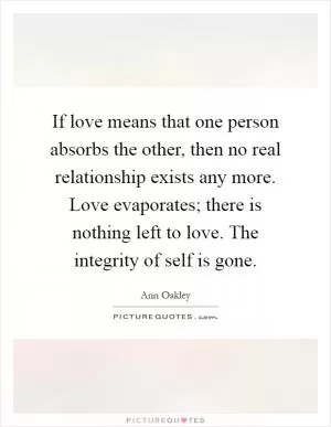 If love means that one person absorbs the other, then no real relationship exists any more. Love evaporates; there is nothing left to love. The integrity of self is gone Picture Quote #1