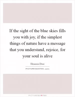 If the sight of the blue skies fills you with joy, if the simplest things of nature have a message that you understand, rejoice, for your soul is alive Picture Quote #1