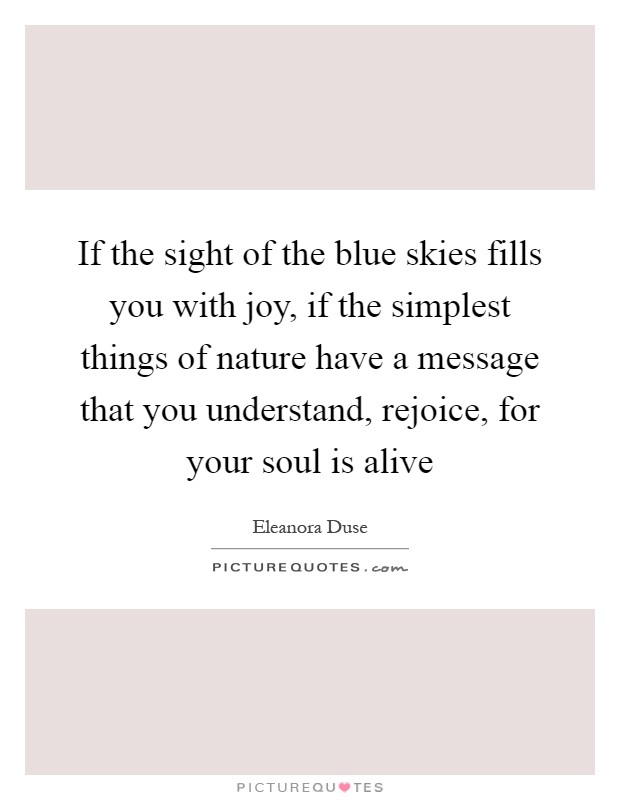 If the sight of the blue skies fills you with joy, if the simplest things of nature have a message that you understand, rejoice, for your soul is alive Picture Quote #1