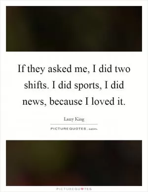 If they asked me, I did two shifts. I did sports, I did news, because I loved it Picture Quote #1