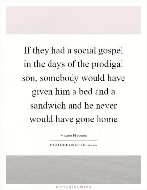 If they had a social gospel in the days of the prodigal son, somebody would have given him a bed and a sandwich and he never would have gone home Picture Quote #1