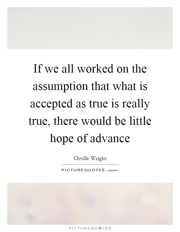 If we all worked on the assumption that what is accepted as true is really true, there would be little hope of advance Picture Quote #1