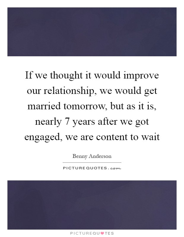 If we thought it would improve our relationship, we would get married tomorrow, but as it is, nearly 7 years after we got engaged, we are content to wait Picture Quote #1