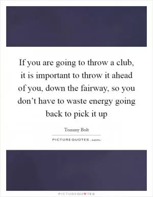 If you are going to throw a club, it is important to throw it ahead of you, down the fairway, so you don’t have to waste energy going back to pick it up Picture Quote #1