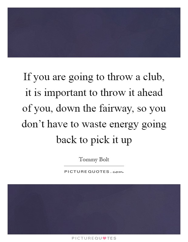 If you are going to throw a club, it is important to throw it ahead of you, down the fairway, so you don't have to waste energy going back to pick it up Picture Quote #1