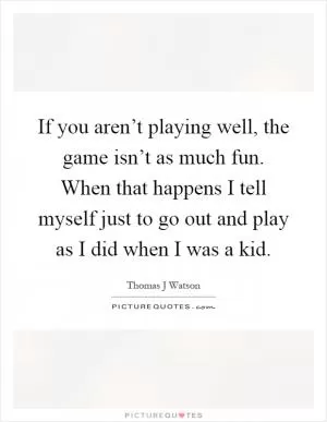 If you aren’t playing well, the game isn’t as much fun. When that happens I tell myself just to go out and play as I did when I was a kid Picture Quote #1