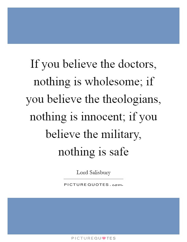 If you believe the doctors, nothing is wholesome; if you believe the theologians, nothing is innocent; if you believe the military, nothing is safe Picture Quote #1