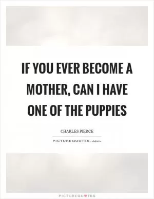 If you ever become a mother, can I have one of the puppies Picture Quote #1