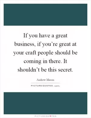 If you have a great business, if you’re great at your craft people should be coming in there. It shouldn’t be this secret Picture Quote #1