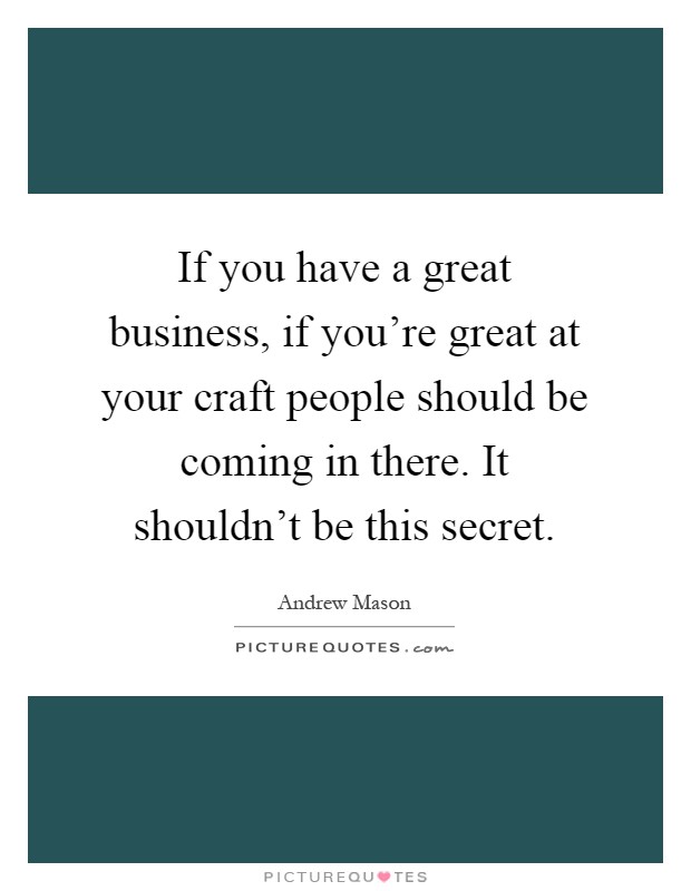 If you have a great business, if you're great at your craft people should be coming in there. It shouldn't be this secret Picture Quote #1