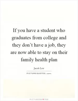 If you have a student who graduates from college and they don’t have a job, they are now able to stay on their family health plan Picture Quote #1