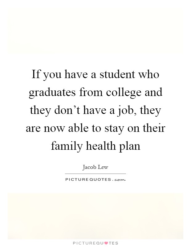 If you have a student who graduates from college and they don't have a job, they are now able to stay on their family health plan Picture Quote #1
