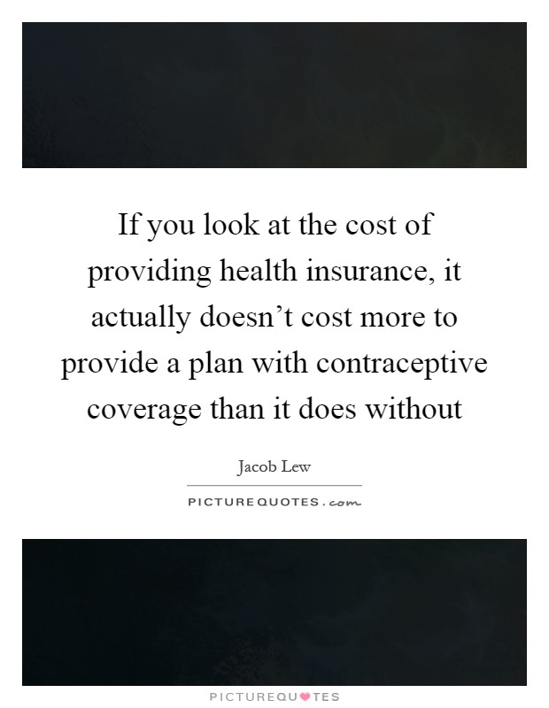 If you look at the cost of providing health insurance, it actually doesn't cost more to provide a plan with contraceptive coverage than it does without Picture Quote #1