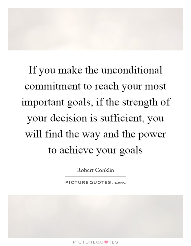 If you make the unconditional commitment to reach your most important goals, if the strength of your decision is sufficient, you will find the way and the power to achieve your goals Picture Quote #1