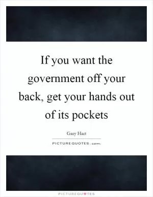 If you want the government off your back, get your hands out of its pockets Picture Quote #1