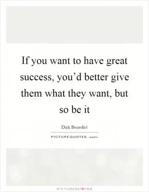 If you want to have great success, you’d better give them what they want, but so be it Picture Quote #1
