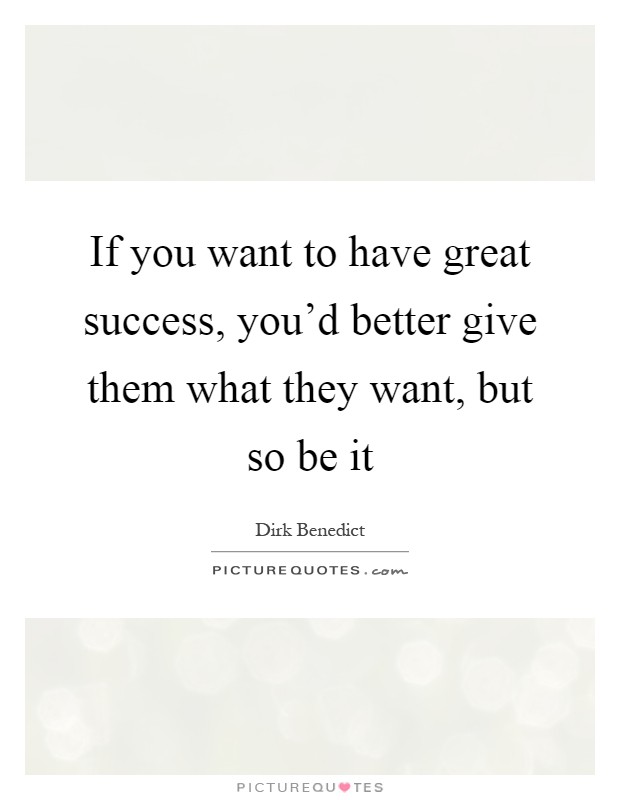 If you want to have great success, you'd better give them what they want, but so be it Picture Quote #1