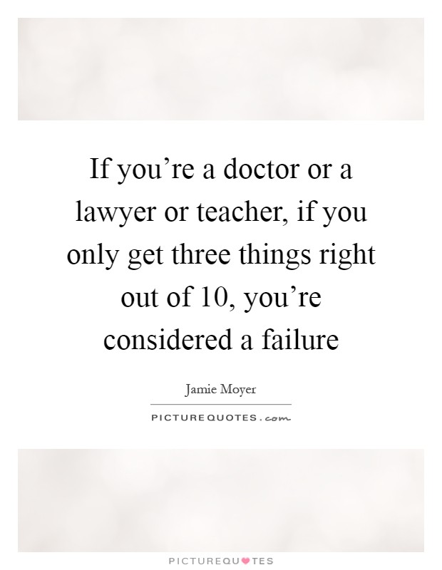If you're a doctor or a lawyer or teacher, if you only get three things right out of 10, you're considered a failure Picture Quote #1