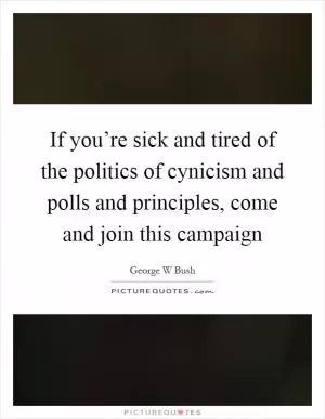 If you’re sick and tired of the politics of cynicism and polls and principles, come and join this campaign Picture Quote #1
