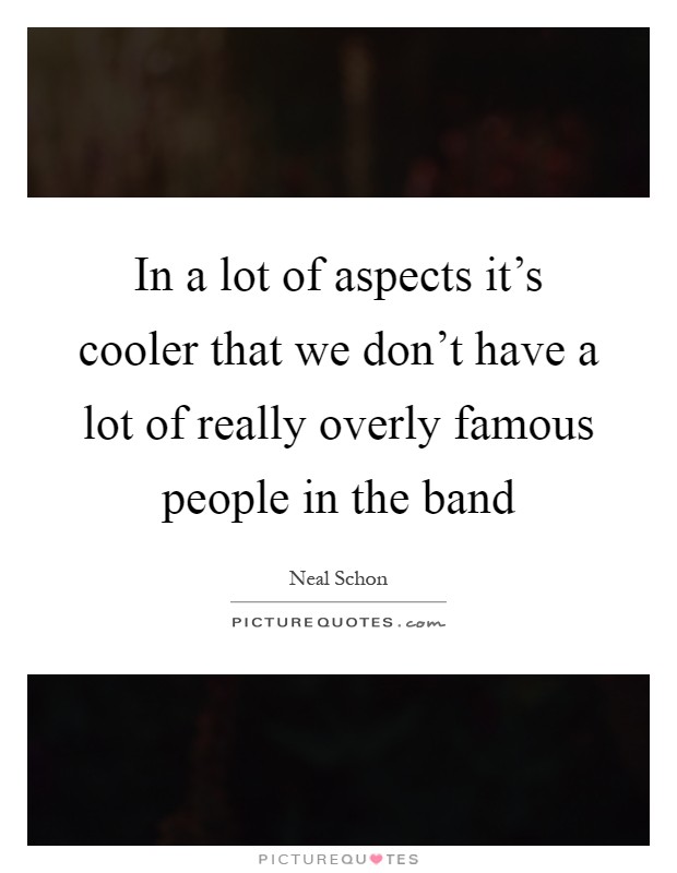 In a lot of aspects it's cooler that we don't have a lot of really overly famous people in the band Picture Quote #1