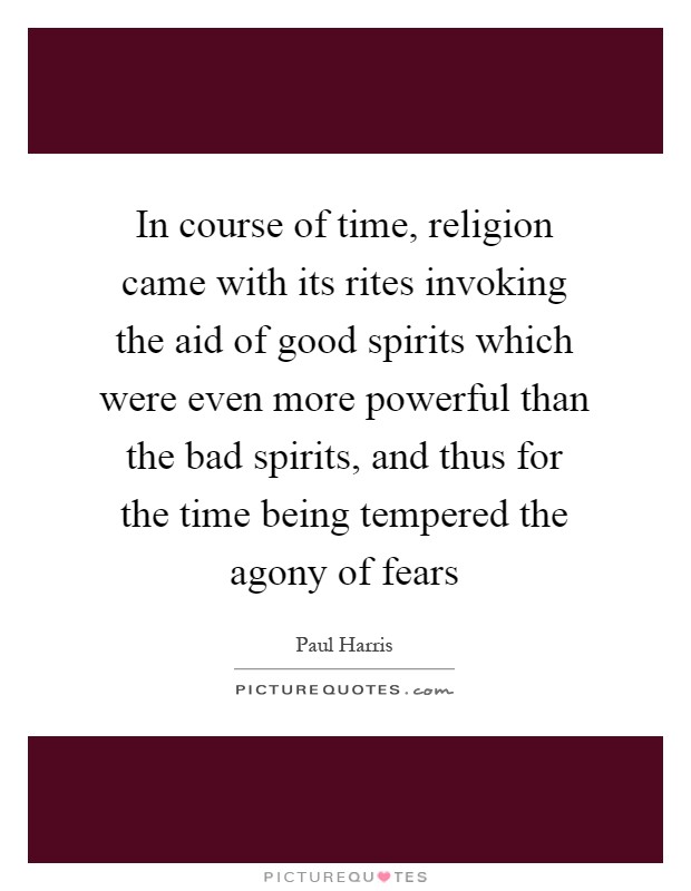 In course of time, religion came with its rites invoking the aid of good spirits which were even more powerful than the bad spirits, and thus for the time being tempered the agony of fears Picture Quote #1