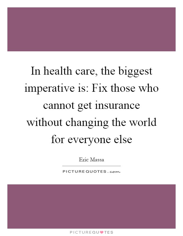 In health care, the biggest imperative is: Fix those who cannot get insurance without changing the world for everyone else Picture Quote #1