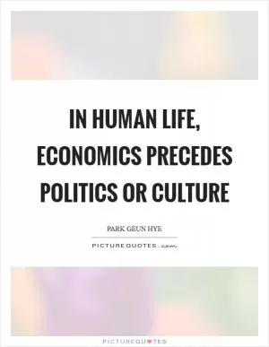 In human life, economics precedes politics or culture Picture Quote #1
