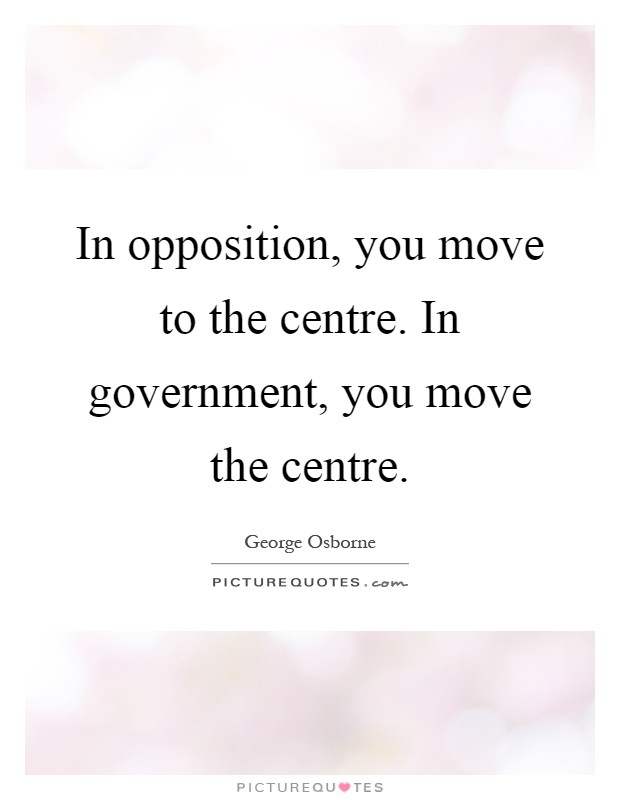 In opposition, you move to the centre. In government, you move the centre Picture Quote #1