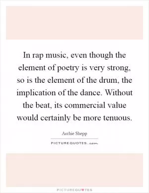 In rap music, even though the element of poetry is very strong, so is the element of the drum, the implication of the dance. Without the beat, its commercial value would certainly be more tenuous Picture Quote #1