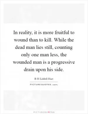 In reality, it is more fruitful to wound than to kill. While the dead man lies still, counting only one man less, the wounded man is a progressive drain upon his side Picture Quote #1