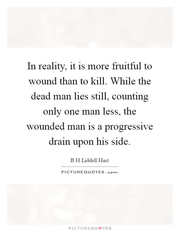 In reality, it is more fruitful to wound than to kill. While the dead man lies still, counting only one man less, the wounded man is a progressive drain upon his side Picture Quote #1