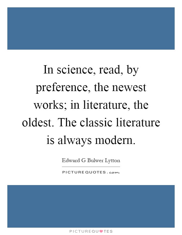 In science, read, by preference, the newest works; in literature, the oldest. The classic literature is always modern Picture Quote #1